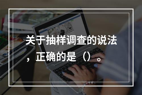 关于抽样调查的说法，正确的是（）。