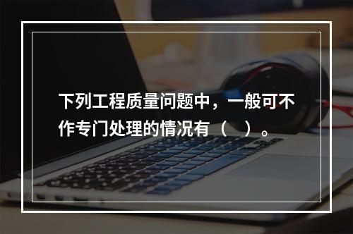 下列工程质量问题中，一般可不作专门处理的情况有（　）。