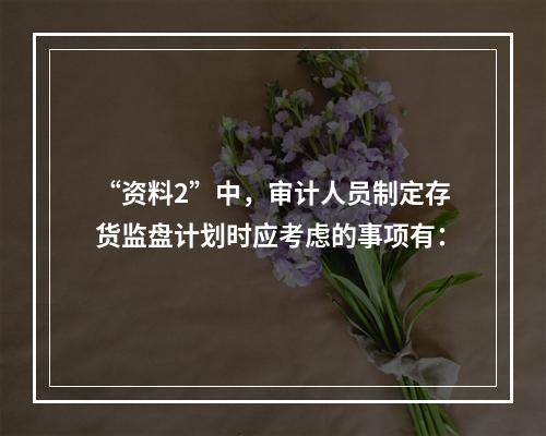 “资料2”中，审计人员制定存货监盘计划时应考虑的事项有：