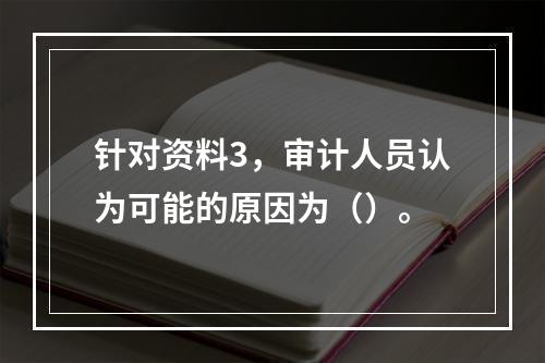 针对资料3，审计人员认为可能的原因为（）。