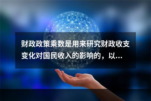 财政政策乘数是用来研究财政收支变化对国民收入的影响的，以下关