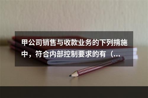 甲公司销售与收款业务的下列揹施中，符合内部控制要求的有（）