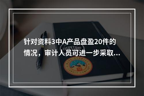 针对资料3中A产品盘盈20件的情况，审计人员可进一步采取的措