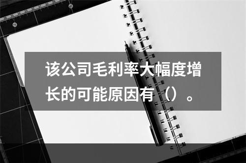 该公司毛利率大幅度增长的可能原因有（）。