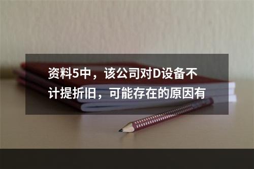 资料5中，该公司对D设备不计提折旧，可能存在的原因有