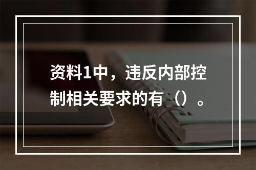 资料1中，违反内部控制相关要求的有（）。