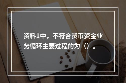 资料1中，不符合货币资金业务循环主要过程的为（）。