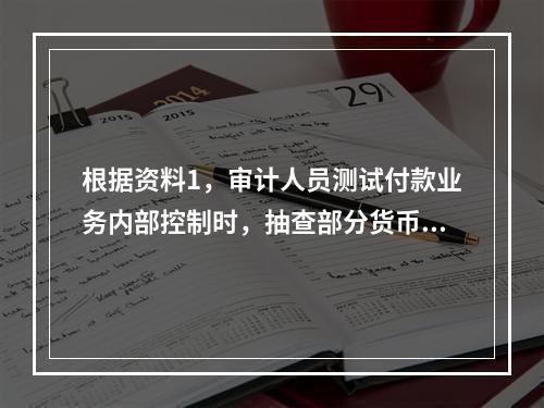 根据资料1，审计人员测试付款业务内部控制时，抽查部分货币资金