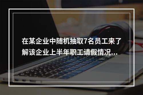 在某企业中随机抽取7名员工来了解该企业上半年职工请假情况，这