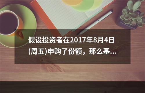 假设投资者在2017年8月4日(周五)申购了份额，那么基金将