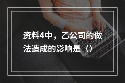 资料4中，乙公司的做法造成的影响是（）