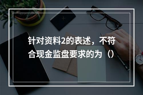 针对资料2的表述，不符合现金监盘要求的为（）