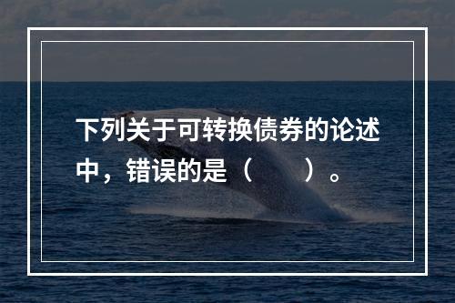 下列关于可转换债券的论述中，错误的是（　　）。