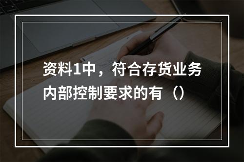 资料1中，符合存货业务内部控制要求的有（）