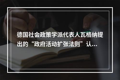 德国社会政策学派代表人瓦格纳提出的“政府活动扩张法则”认为，