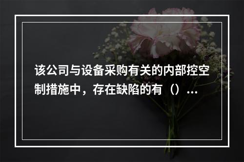 该公司与设备采购有关的内部控空制措施中，存在缺陷的有（）。