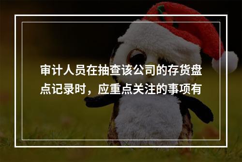 审计人员在抽查该公司的存货盘点记录时，应重点关注的事项有