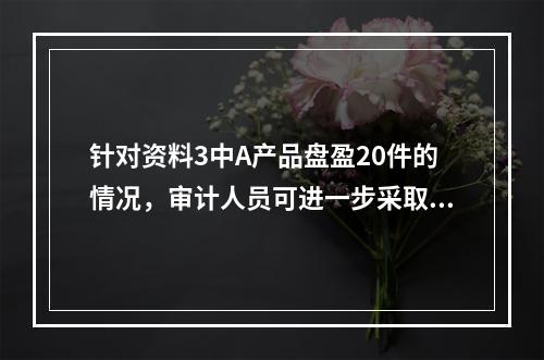 针对资料3中A产品盘盈20件的情况，审计人员可进一步采取的措