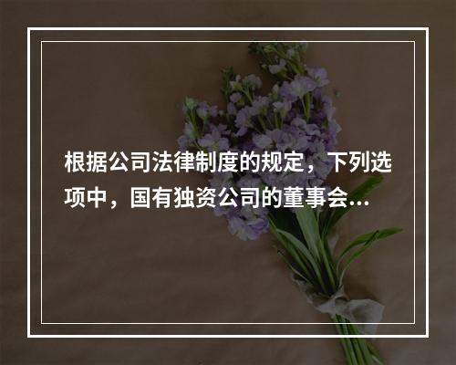 根据公司法律制度的规定，下列选项中，国有独资公司的董事会有权