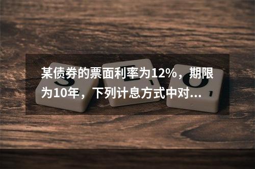 某债券的票面利率为12%，期限为10年，下列计息方式中对于债