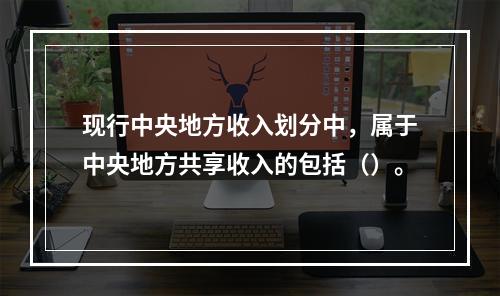 现行中央地方收入划分中，属于中央地方共享收入的包括（）。