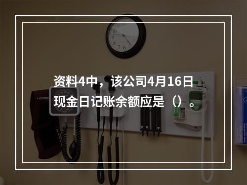 资料4中，该公司4月16日现金日记账余额应是（）。