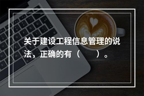 关于建设工程信息管理的说法，正确的有（　　）。