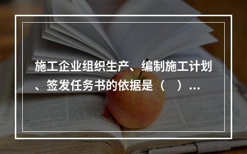 施工企业组织生产、编制施工计划、签发任务书的依据是（　）。