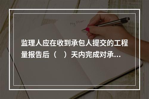 监理人应在收到承包人提交的工程量报告后（　）天内完成对承包人