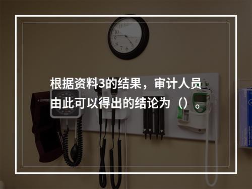 根据资料3的结果，审计人员由此可以得出的结论为（）。