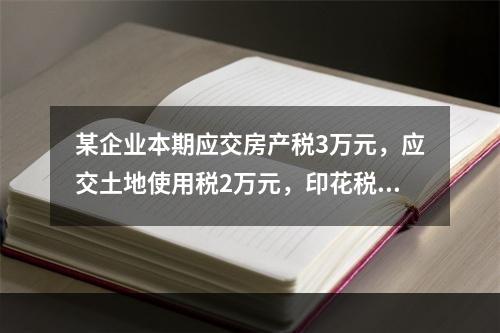 某企业本期应交房产税3万元，应交土地使用税2万元，印花税2万