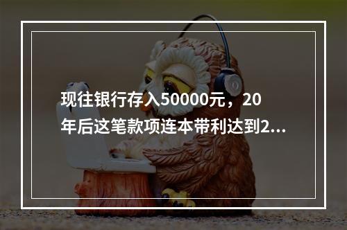 现往银行存入50000元，20年后这笔款项连本带利达到250