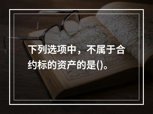 下列选项中，不属于合约标的资产的是()。