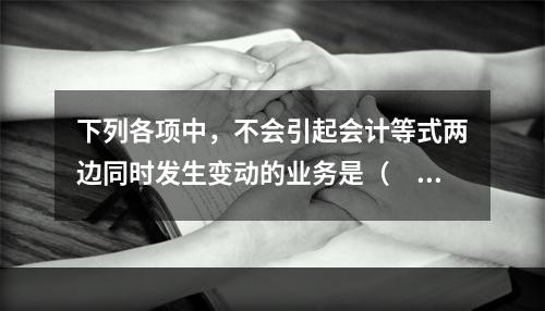 下列各项中，不会引起会计等式两边同时发生变动的业务是（　　）