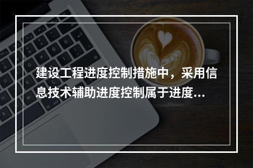 建设工程进度控制措施中，采用信息技术辅助进度控制属于进度控制