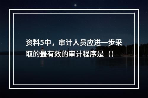 资料5中，审计人员应进一步采取的最有效的审计程序是（）