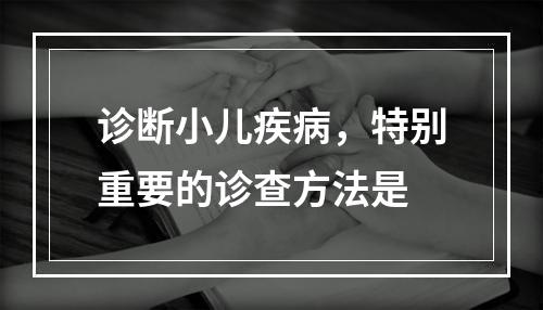 诊断小儿疾病，特别重要的诊查方法是