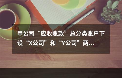 甲公司“应收账款”总分类账户下设“X公司”和“Y公司”两个明