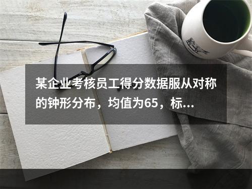 某企业考核员工得分数据服从对称的钟形分布，均值为65，标准差