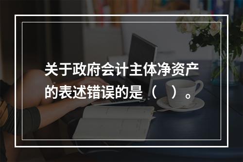 关于政府会计主体净资产的表述错误的是（　）。