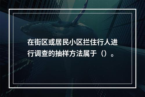 在街区或居民小区拦住行人进行调查的抽样方法属于（）。