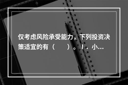 仅考虑风险承受能力，下列投资决策适宜的有（　　）。Ⅰ．小王准