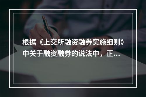 根据《上交所融资融券实施细则》中关于融资融券的说法中，正确的