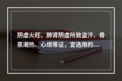 阴虚火旺、肺肾阴虚所致盗汗、骨蒸潮热、心烦等证，宜选用的药物