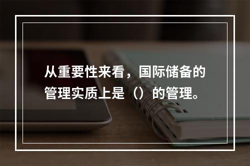 从重要性来看，国际储备的管理实质上是（）的管理。