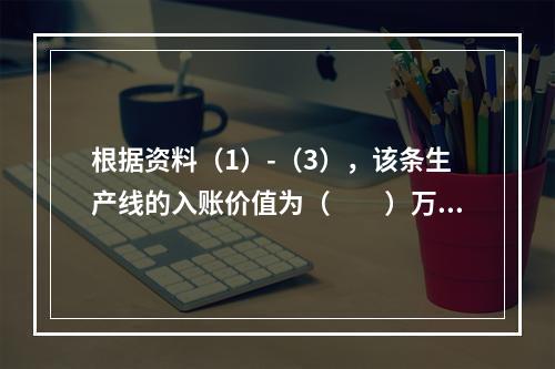 根据资料（1）-（3），该条生产线的入账价值为（　　）万元。