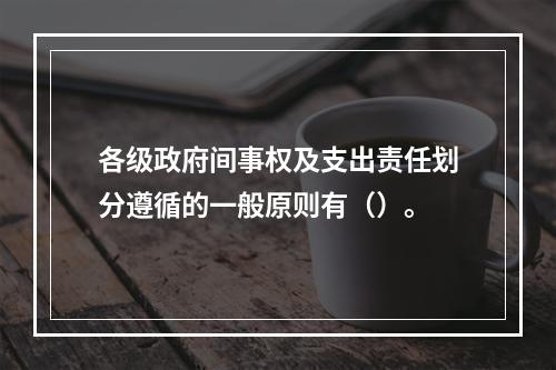 各级政府间事权及支出责任划分遵循的一般原则有（）。