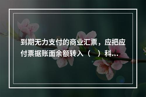 到期无力支付的商业汇票，应把应付票据账面余额转入（　）科目。