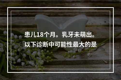 患儿18个月。乳牙未萌出。以下诊断中可能性最大的是