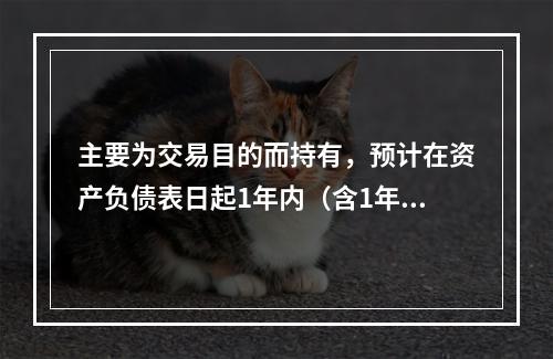 主要为交易目的而持有，预计在资产负债表日起1年内（含1年）变